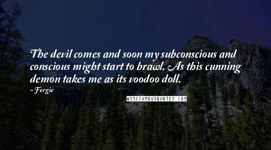Fergie Quotes: The devil comes and soon my subconscious and conscious might start to brawl. As this cunning demon takes me as its voodoo doll.