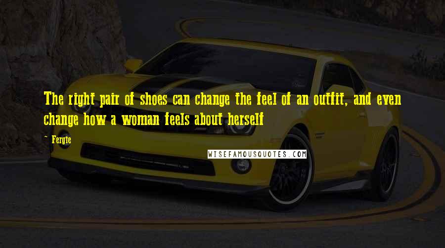 Fergie Quotes: The right pair of shoes can change the feel of an outfit, and even change how a woman feels about herself