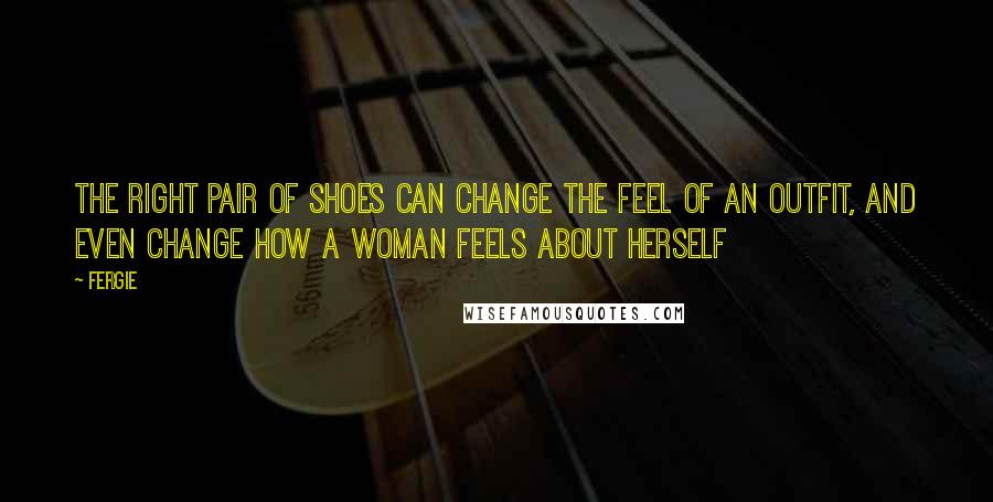 Fergie Quotes: The right pair of shoes can change the feel of an outfit, and even change how a woman feels about herself