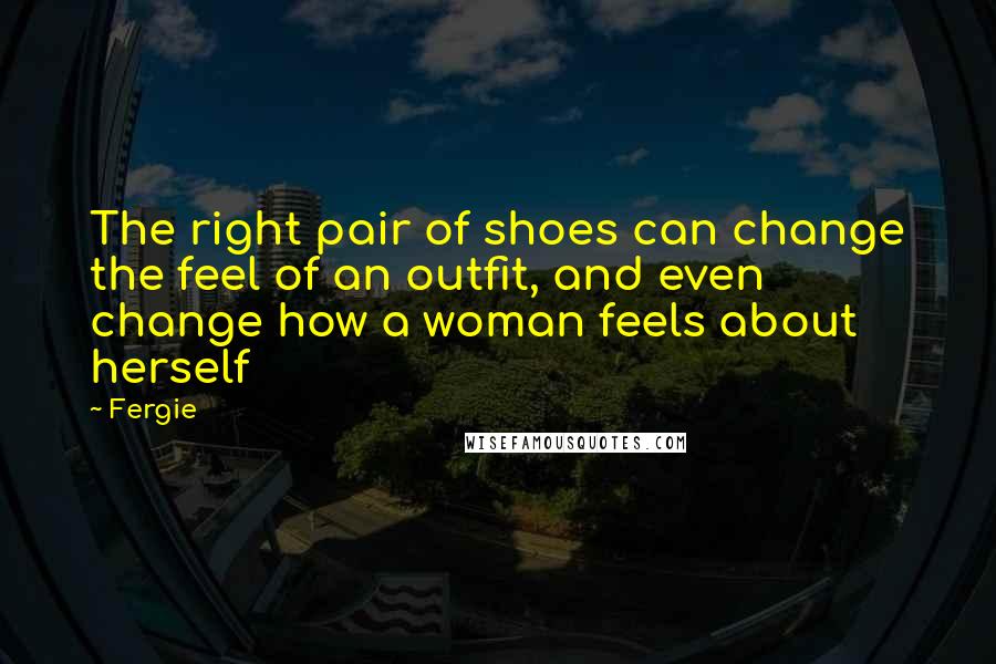 Fergie Quotes: The right pair of shoes can change the feel of an outfit, and even change how a woman feels about herself