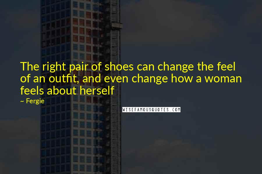 Fergie Quotes: The right pair of shoes can change the feel of an outfit, and even change how a woman feels about herself