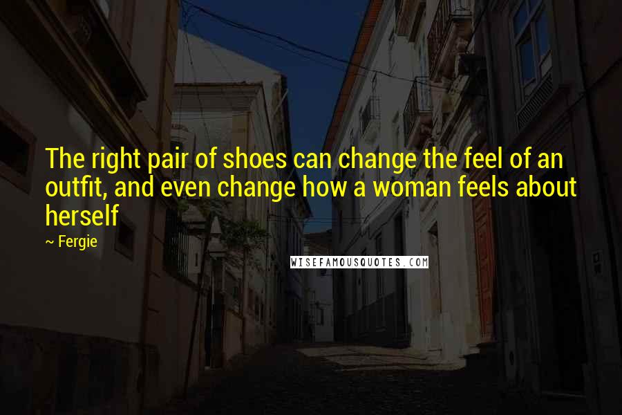 Fergie Quotes: The right pair of shoes can change the feel of an outfit, and even change how a woman feels about herself