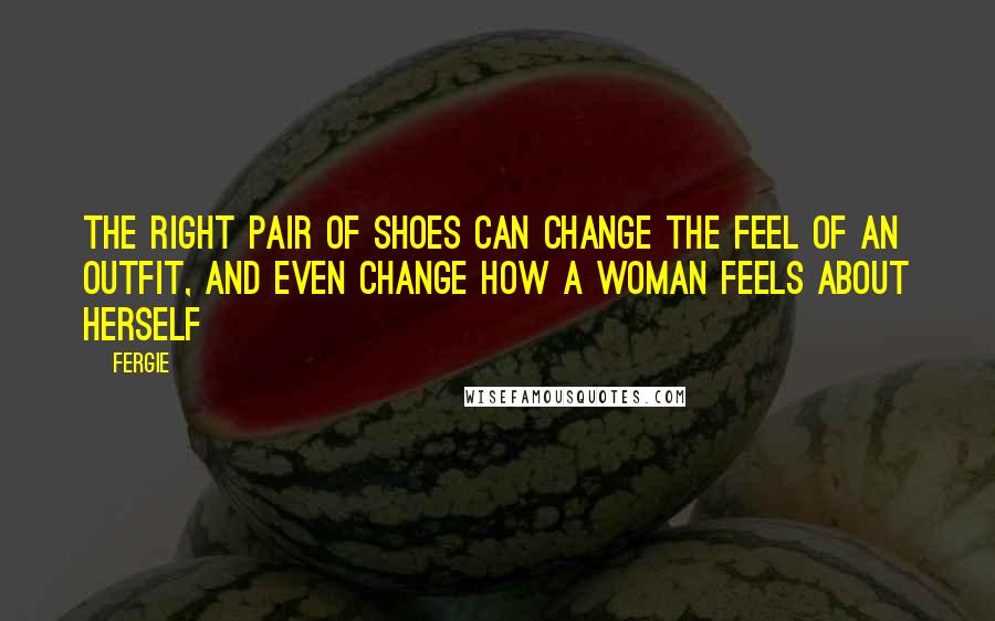 Fergie Quotes: The right pair of shoes can change the feel of an outfit, and even change how a woman feels about herself