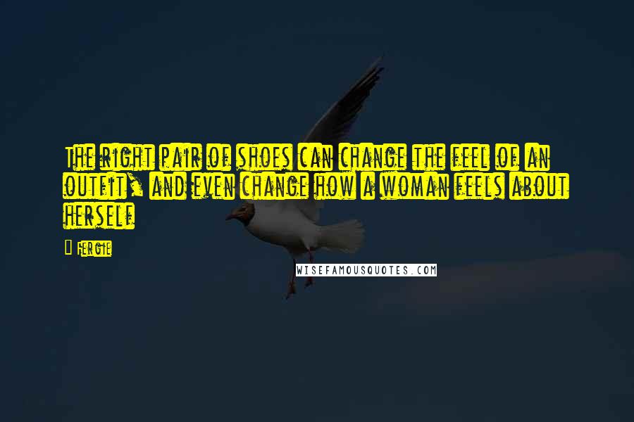 Fergie Quotes: The right pair of shoes can change the feel of an outfit, and even change how a woman feels about herself