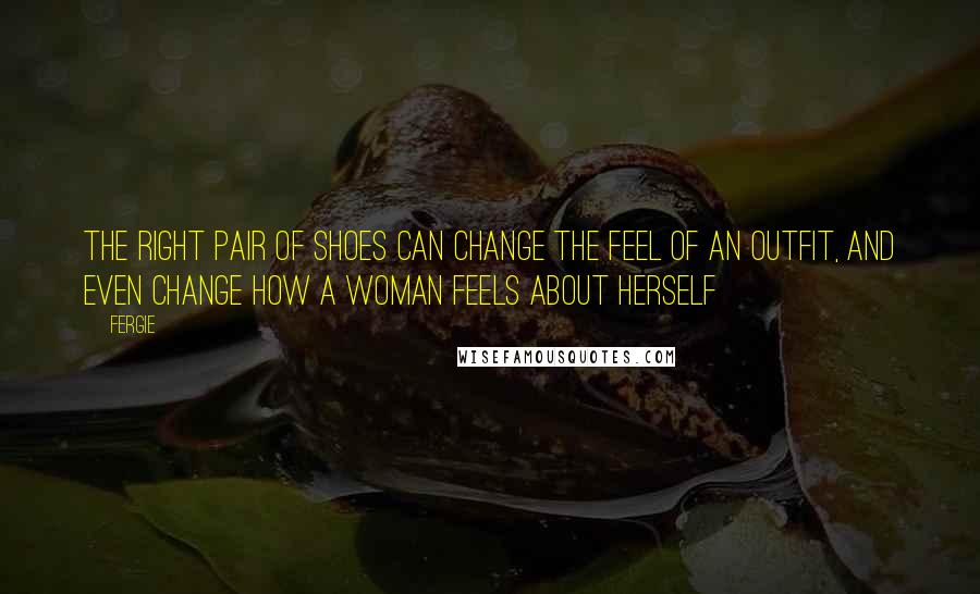 Fergie Quotes: The right pair of shoes can change the feel of an outfit, and even change how a woman feels about herself