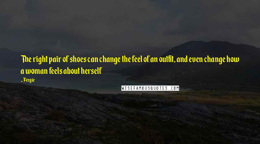 Fergie Quotes: The right pair of shoes can change the feel of an outfit, and even change how a woman feels about herself