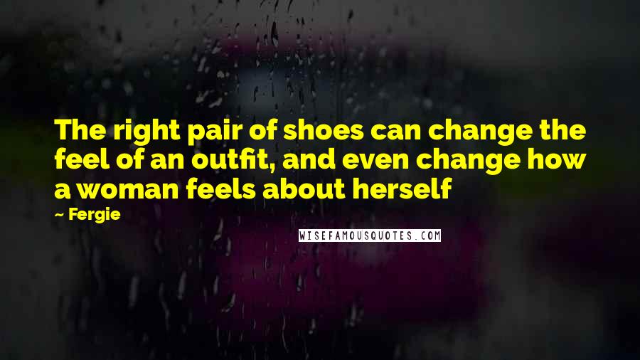 Fergie Quotes: The right pair of shoes can change the feel of an outfit, and even change how a woman feels about herself