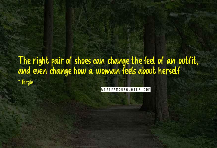 Fergie Quotes: The right pair of shoes can change the feel of an outfit, and even change how a woman feels about herself