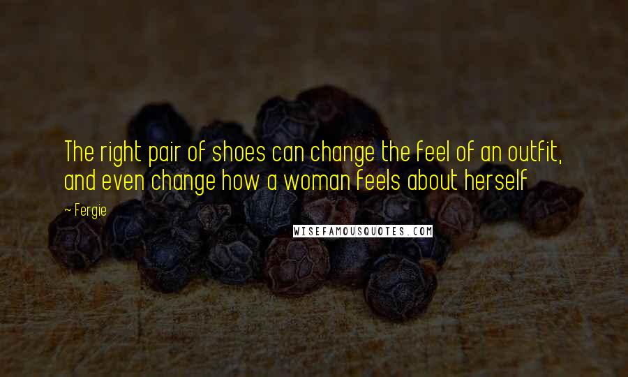 Fergie Quotes: The right pair of shoes can change the feel of an outfit, and even change how a woman feels about herself