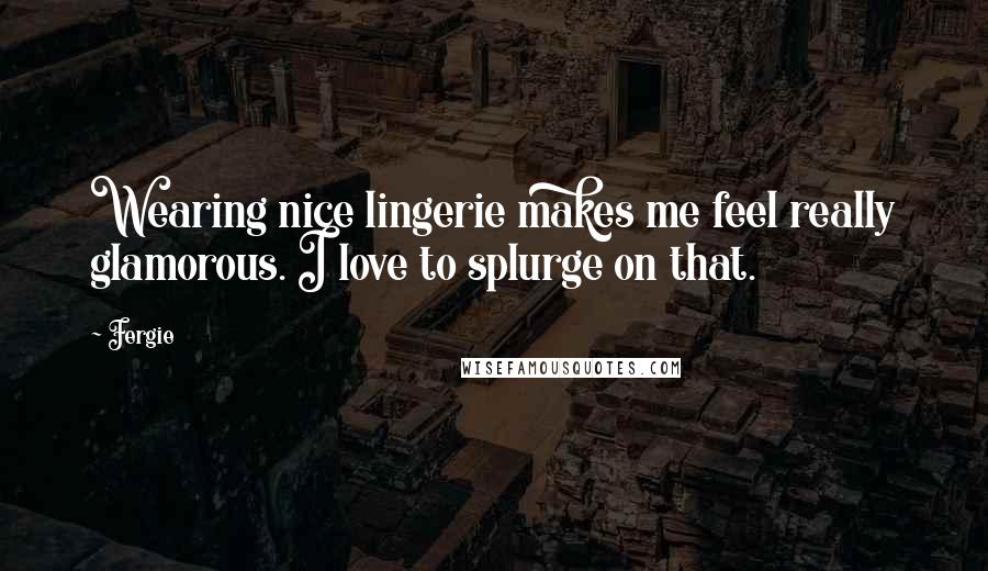Fergie Quotes: Wearing nice lingerie makes me feel really glamorous. I love to splurge on that.