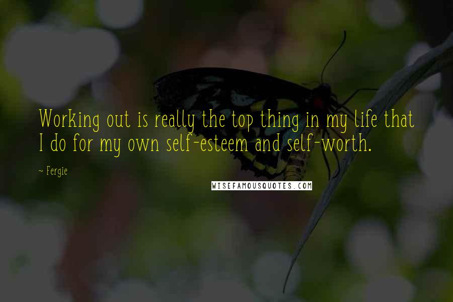 Fergie Quotes: Working out is really the top thing in my life that I do for my own self-esteem and self-worth.