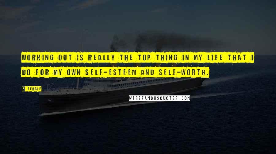 Fergie Quotes: Working out is really the top thing in my life that I do for my own self-esteem and self-worth.