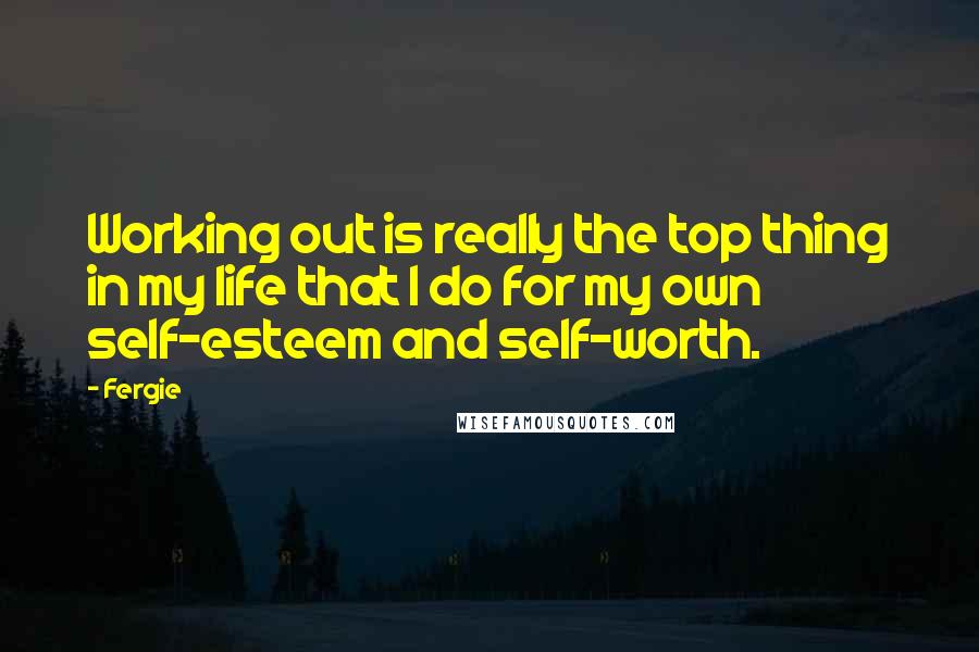 Fergie Quotes: Working out is really the top thing in my life that I do for my own self-esteem and self-worth.