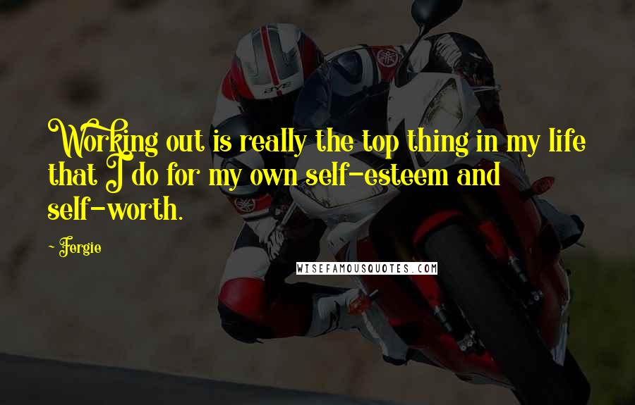 Fergie Quotes: Working out is really the top thing in my life that I do for my own self-esteem and self-worth.