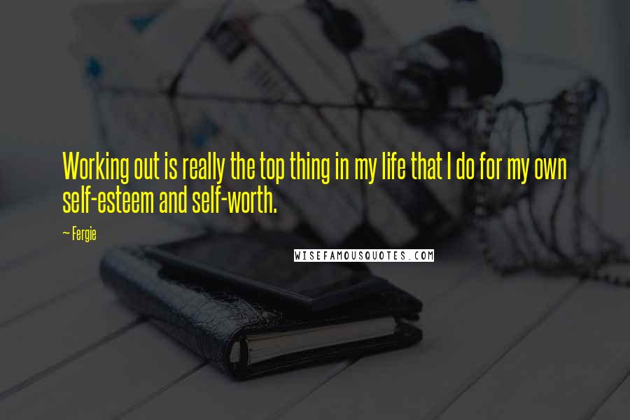 Fergie Quotes: Working out is really the top thing in my life that I do for my own self-esteem and self-worth.