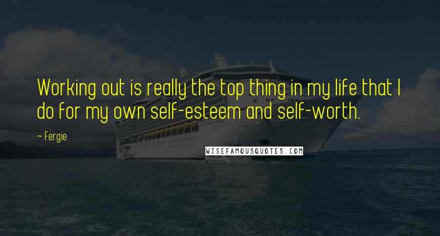 Fergie Quotes: Working out is really the top thing in my life that I do for my own self-esteem and self-worth.