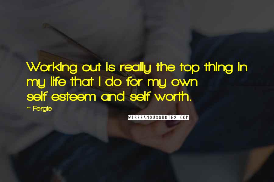Fergie Quotes: Working out is really the top thing in my life that I do for my own self-esteem and self-worth.