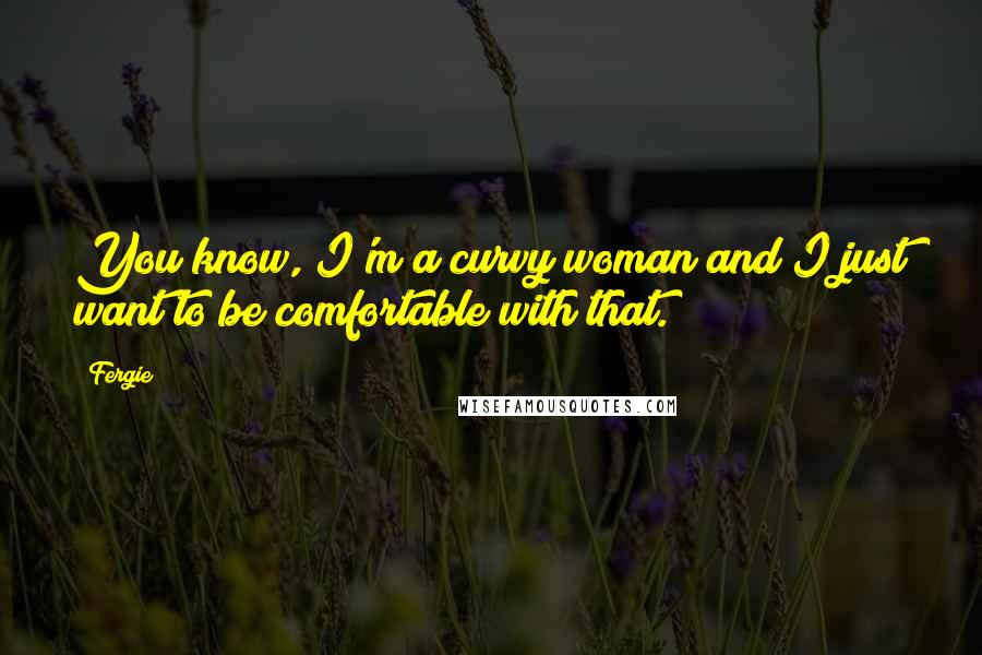 Fergie Quotes: You know, I'm a curvy woman and I just want to be comfortable with that.