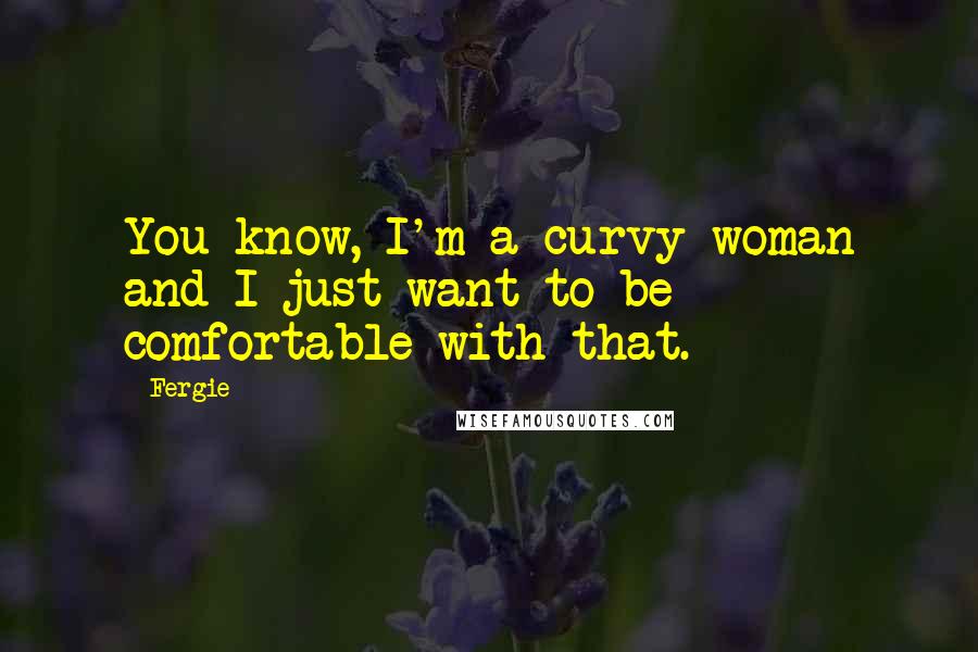 Fergie Quotes: You know, I'm a curvy woman and I just want to be comfortable with that.