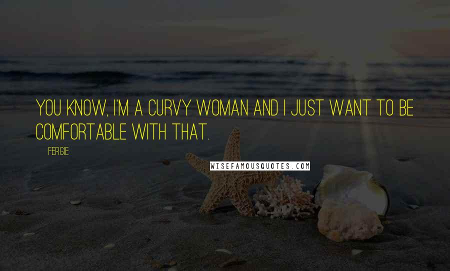 Fergie Quotes: You know, I'm a curvy woman and I just want to be comfortable with that.