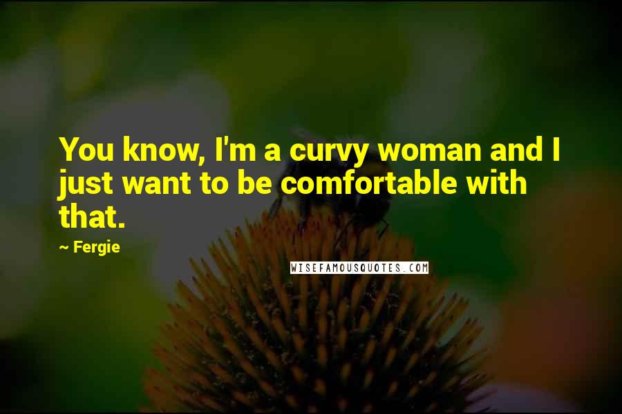 Fergie Quotes: You know, I'm a curvy woman and I just want to be comfortable with that.