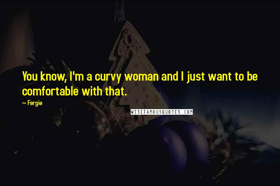 Fergie Quotes: You know, I'm a curvy woman and I just want to be comfortable with that.