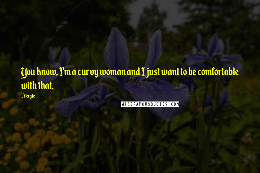 Fergie Quotes: You know, I'm a curvy woman and I just want to be comfortable with that.