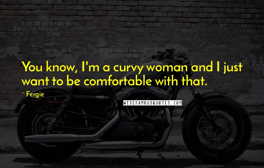 Fergie Quotes: You know, I'm a curvy woman and I just want to be comfortable with that.