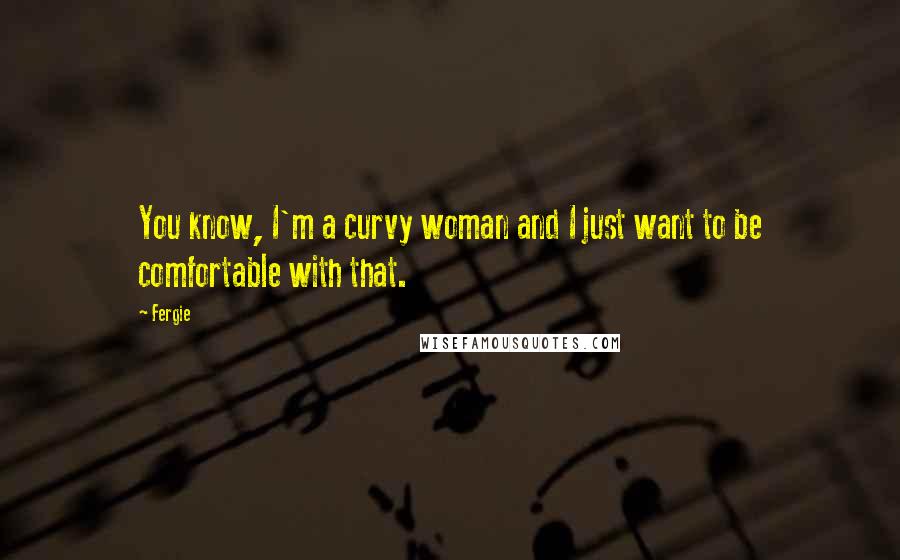 Fergie Quotes: You know, I'm a curvy woman and I just want to be comfortable with that.