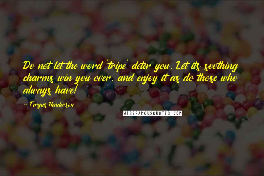 Fergus Henderson Quotes: Do not let the word 'tripe' deter you. Let its soothing charms win you over, and enjoy it as do those who always have!