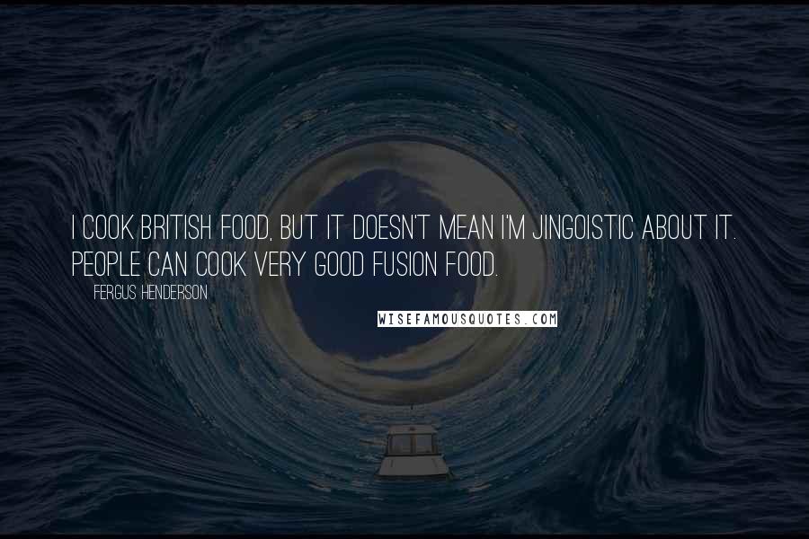 Fergus Henderson Quotes: I cook British food, but it doesn't mean I'm jingoistic about it. People can cook very good fusion food.