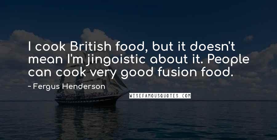 Fergus Henderson Quotes: I cook British food, but it doesn't mean I'm jingoistic about it. People can cook very good fusion food.