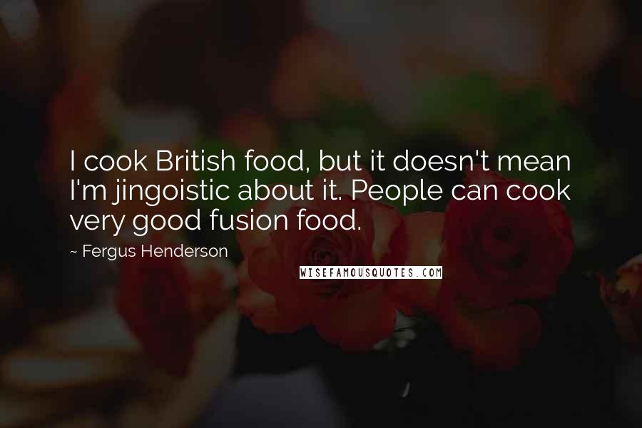 Fergus Henderson Quotes: I cook British food, but it doesn't mean I'm jingoistic about it. People can cook very good fusion food.