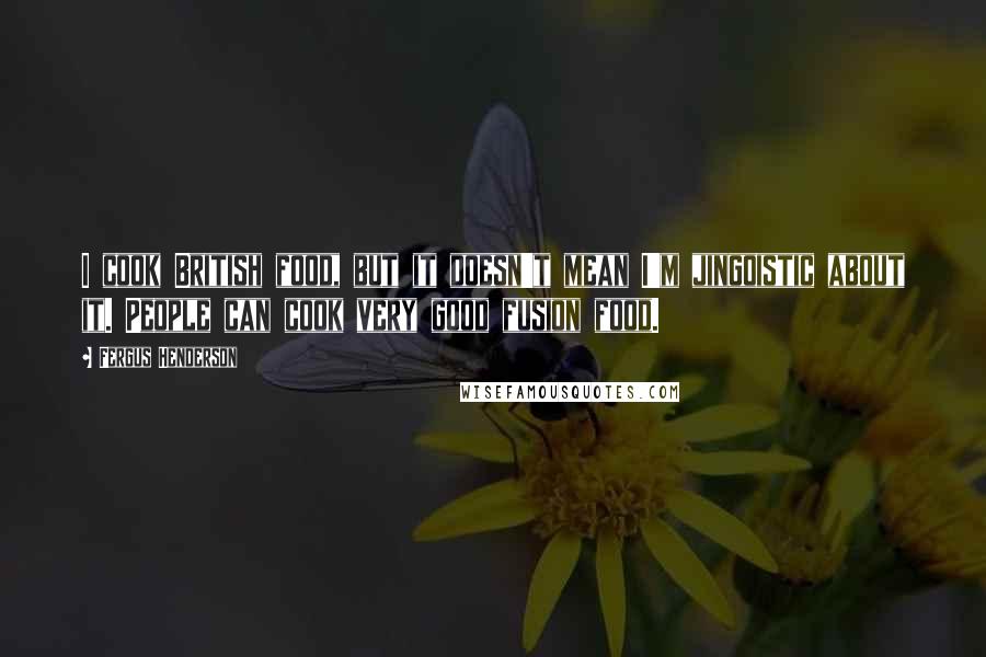 Fergus Henderson Quotes: I cook British food, but it doesn't mean I'm jingoistic about it. People can cook very good fusion food.