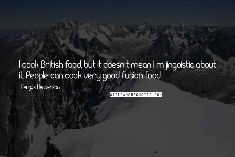 Fergus Henderson Quotes: I cook British food, but it doesn't mean I'm jingoistic about it. People can cook very good fusion food.