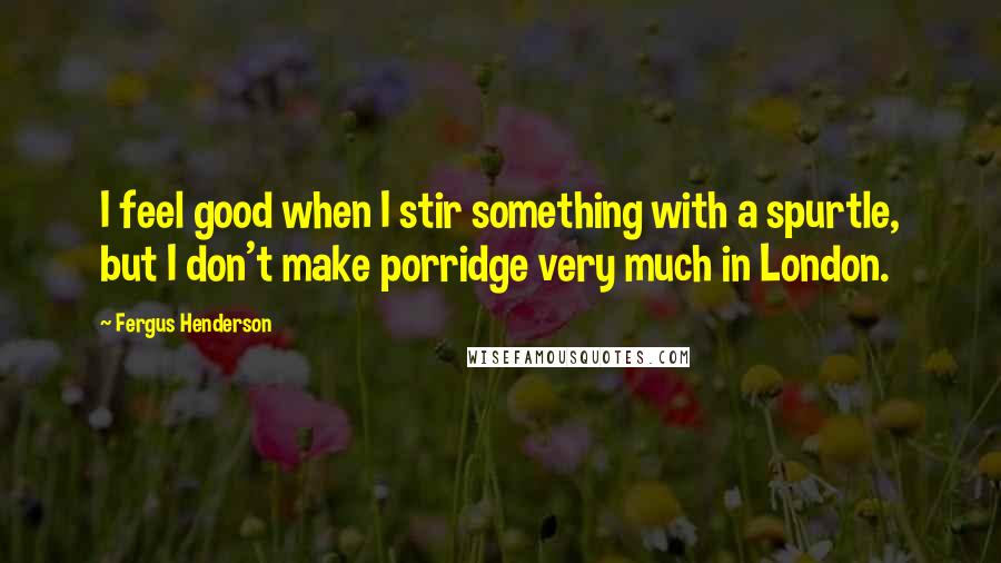 Fergus Henderson Quotes: I feel good when I stir something with a spurtle, but I don't make porridge very much in London.