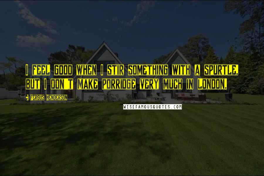 Fergus Henderson Quotes: I feel good when I stir something with a spurtle, but I don't make porridge very much in London.