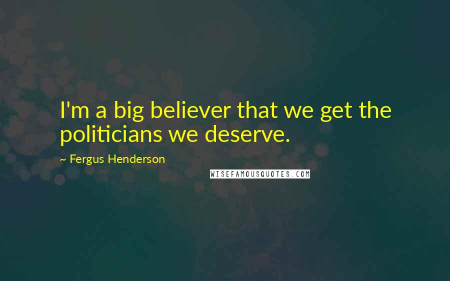 Fergus Henderson Quotes: I'm a big believer that we get the politicians we deserve.