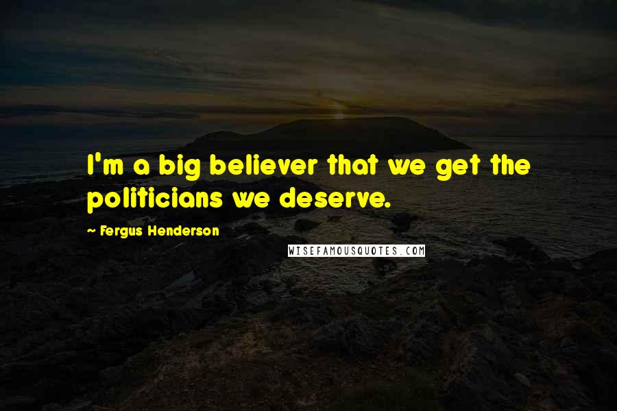 Fergus Henderson Quotes: I'm a big believer that we get the politicians we deserve.