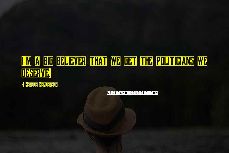 Fergus Henderson Quotes: I'm a big believer that we get the politicians we deserve.