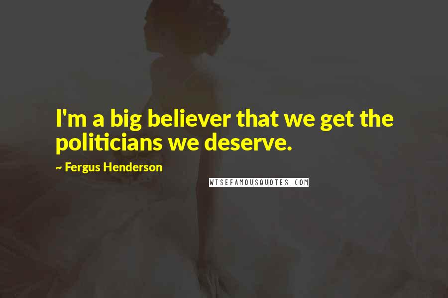Fergus Henderson Quotes: I'm a big believer that we get the politicians we deserve.