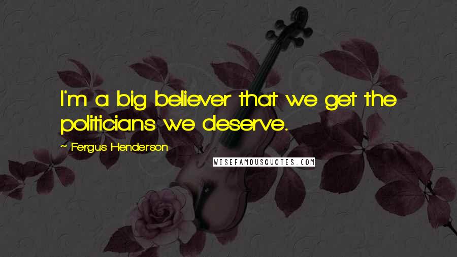 Fergus Henderson Quotes: I'm a big believer that we get the politicians we deserve.