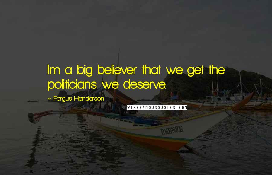 Fergus Henderson Quotes: I'm a big believer that we get the politicians we deserve.
