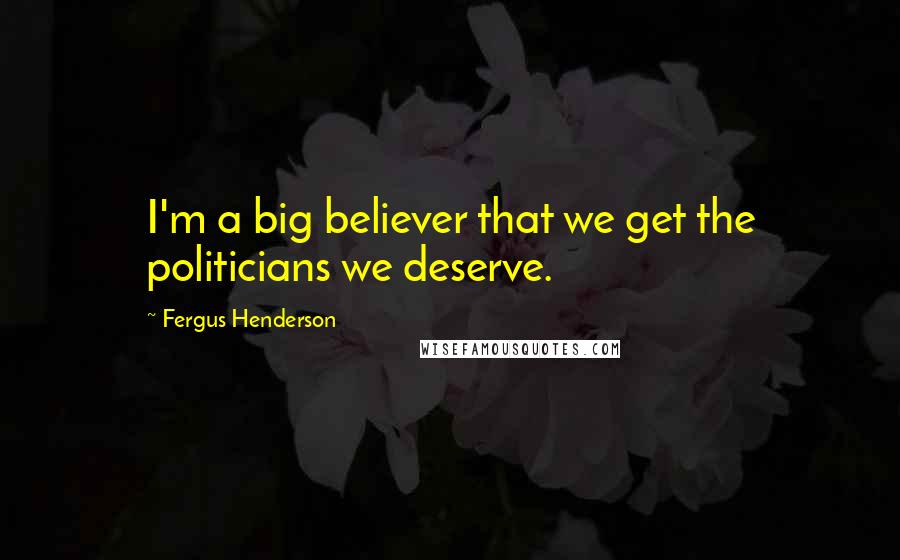 Fergus Henderson Quotes: I'm a big believer that we get the politicians we deserve.