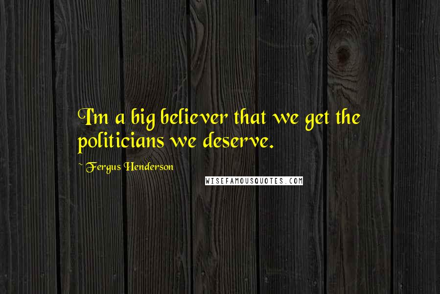 Fergus Henderson Quotes: I'm a big believer that we get the politicians we deserve.