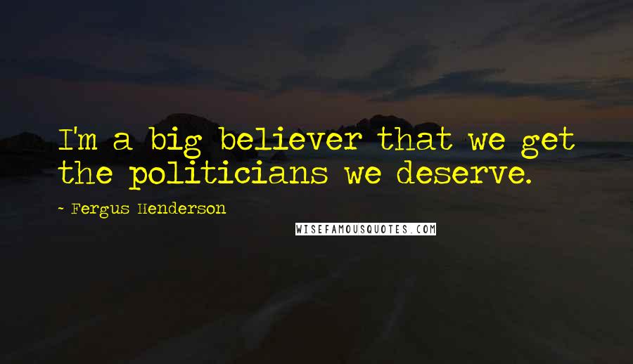 Fergus Henderson Quotes: I'm a big believer that we get the politicians we deserve.