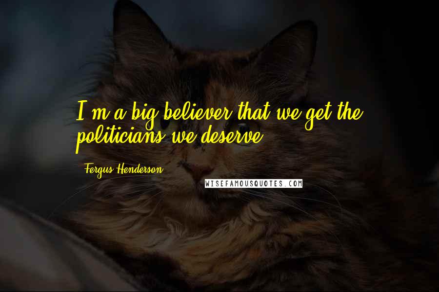 Fergus Henderson Quotes: I'm a big believer that we get the politicians we deserve.