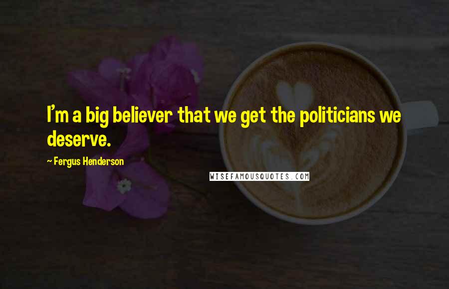Fergus Henderson Quotes: I'm a big believer that we get the politicians we deserve.