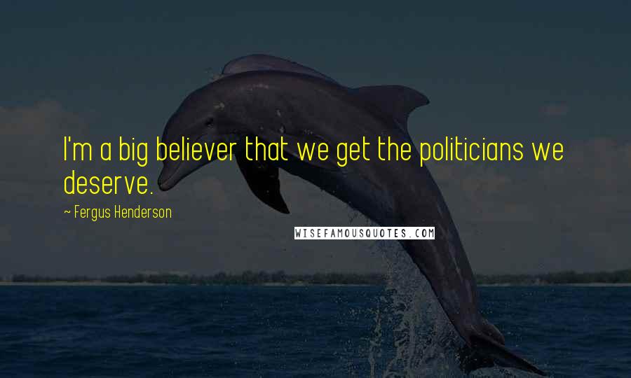 Fergus Henderson Quotes: I'm a big believer that we get the politicians we deserve.