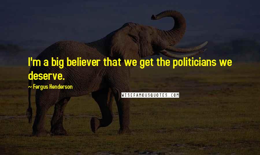 Fergus Henderson Quotes: I'm a big believer that we get the politicians we deserve.